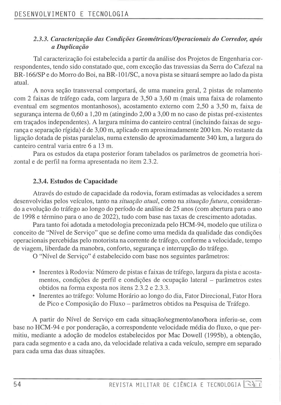 constatado que, com exceção das travessias da Serra do Cafezal na BR-166/SP e do Morro do Boi, na BR-IOl/SC, a nova pista se situará sempre ao lado da pista atual.