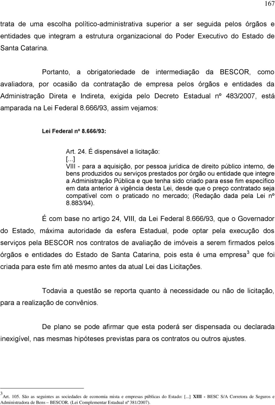 Estadual nº 483/2007, está amparada na Lei Federal 8.666/93, assim vejamos: Lei Federal nº 8.666/93: Art. 24. É dispensável a licitação: [.