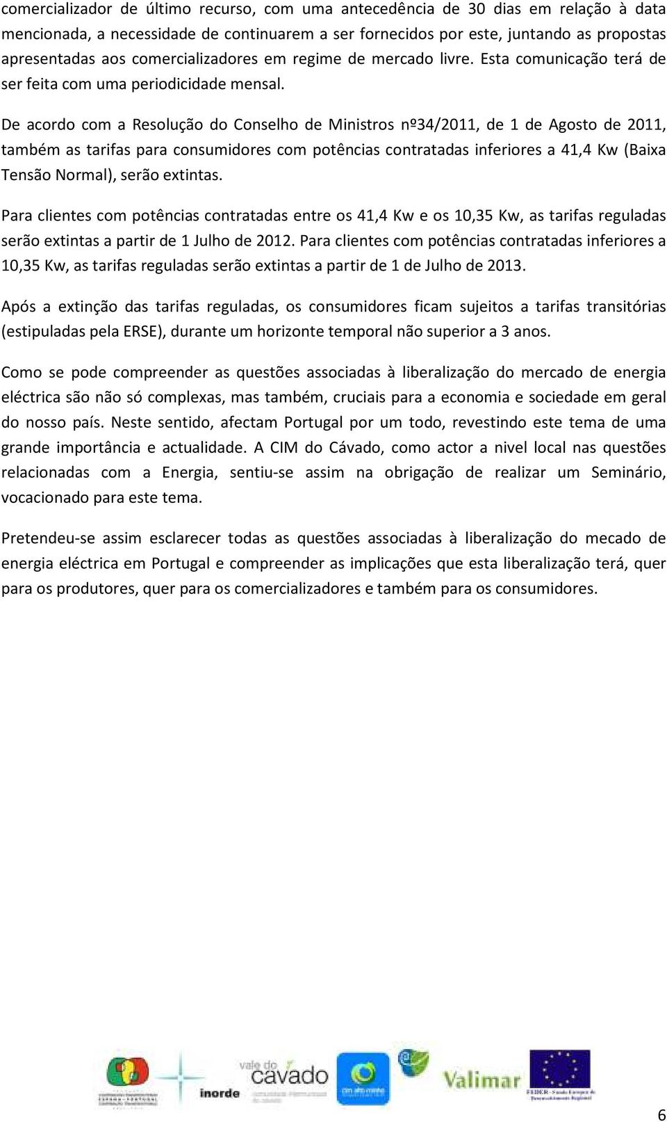 De acordo com a Resolução do Conselho de Ministros nº34/2011, de 1 de Agosto de 2011, também as tarifas para consumidores com potências contratadas inferiores a 41,4 Kw (Baixa Tensão Normal), serão