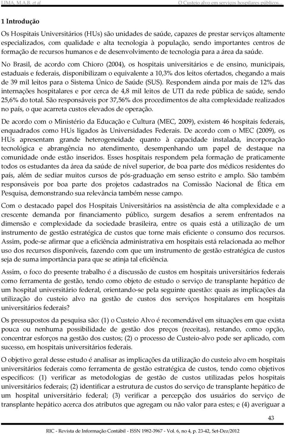 No Brasil, de acordo com Chioro (2004), os hospitais universitários e de ensino, municipais, estaduais e federais, disponibilizam o equivalente a 10,3% dos leitos ofertados, chegando a mais de 39 mil