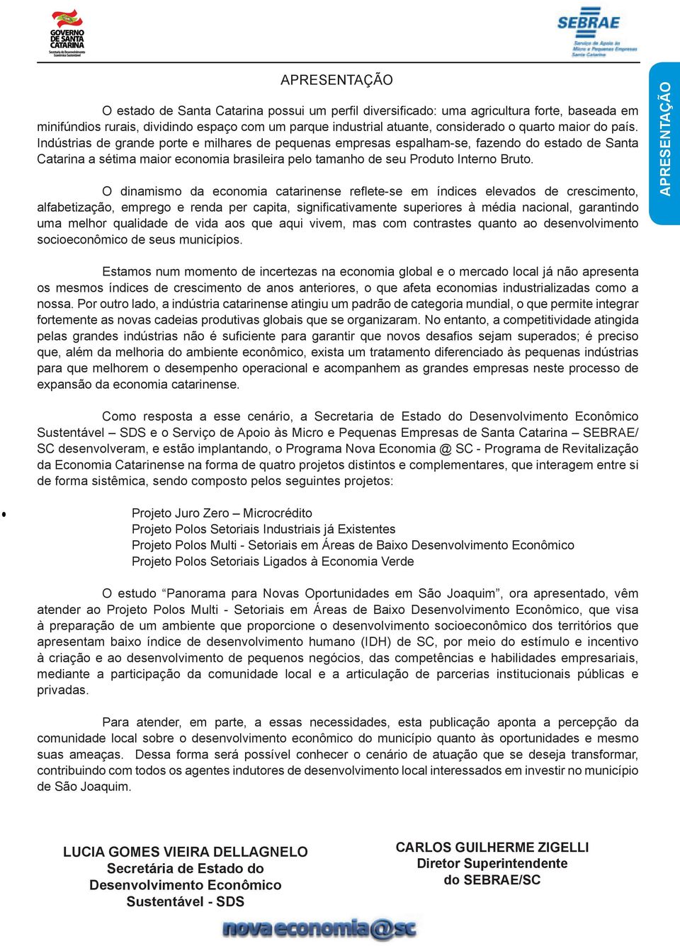 O dinamismo da economia catarinense refl ete-se em índices elevados de crescimento, alfabetização, emprego e renda per capita, signifi cativamente superiores à média nacional, garantindo uma melhor