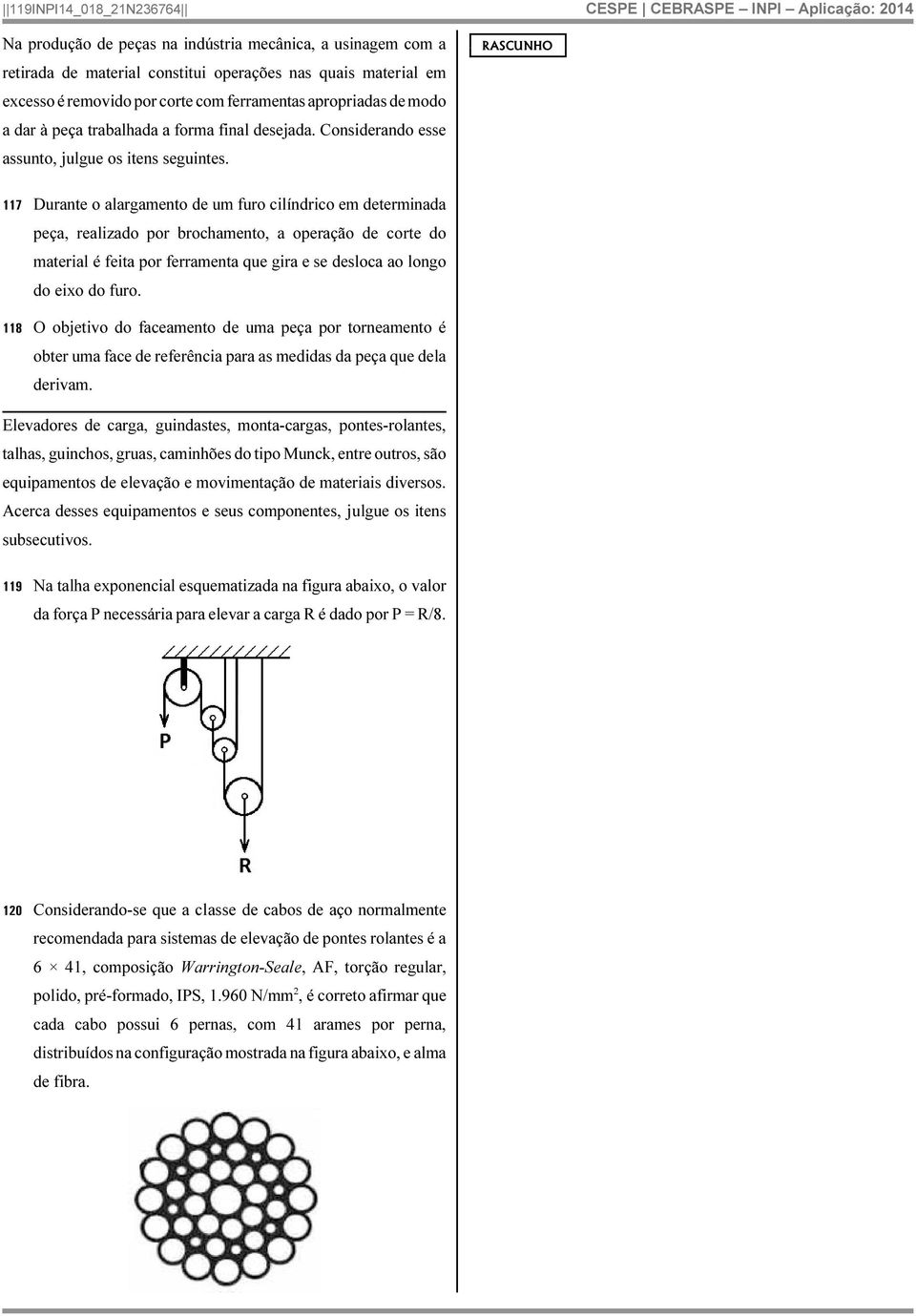 117 Durante o alargamento de um furo cilíndrico em determinada peça, realizado por brochamento, a operação de corte do material é feita por ferramenta que gira e se desloca ao longo do eixo do furo.