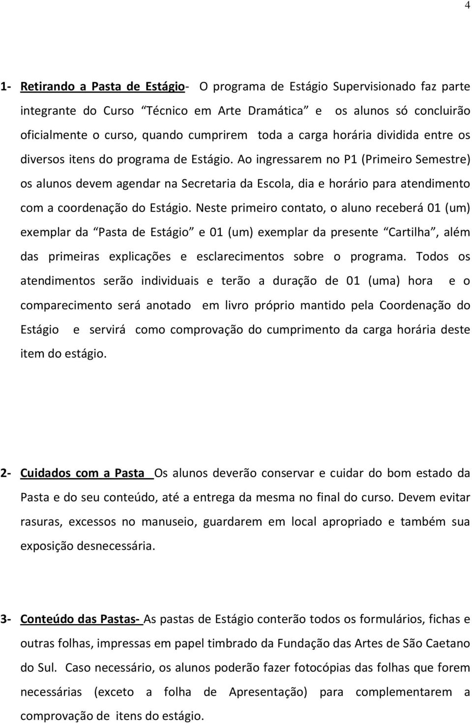 Ao ingressarem no P1 (Primeiro Semestre) os alunos devem agendar na Secretaria da Escola, dia e horário para atendimento com a coordenação do Estágio.