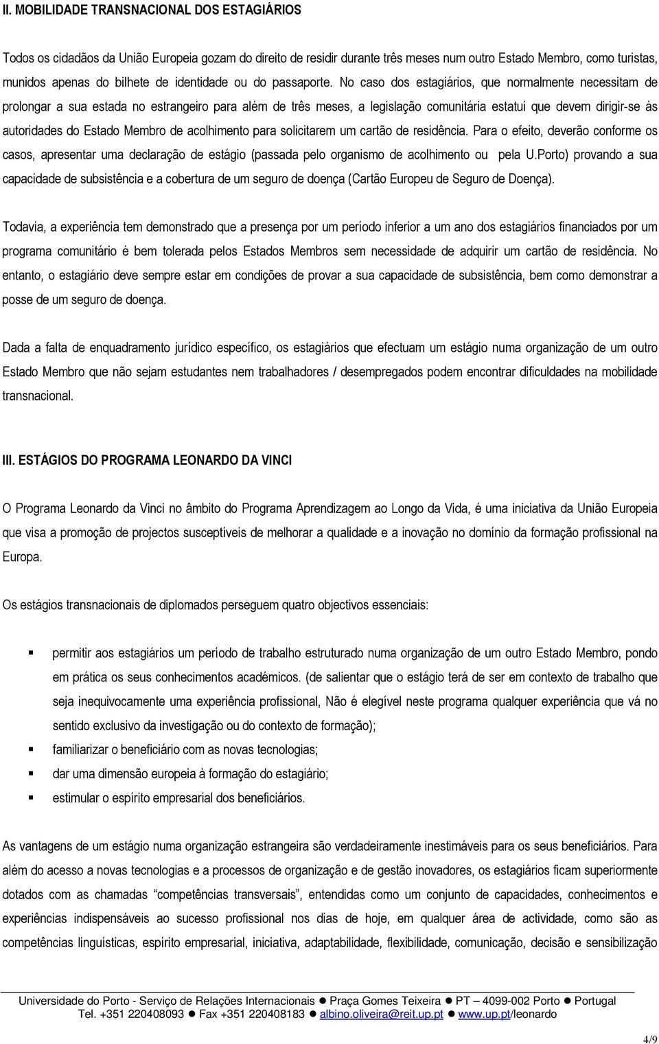 No caso dos estagiários, que normalmente necessitam de prolongar a sua estada no estrangeiro para além de três meses, a legislação comunitária estatui que devem dirigir-se às autoridades do Estado