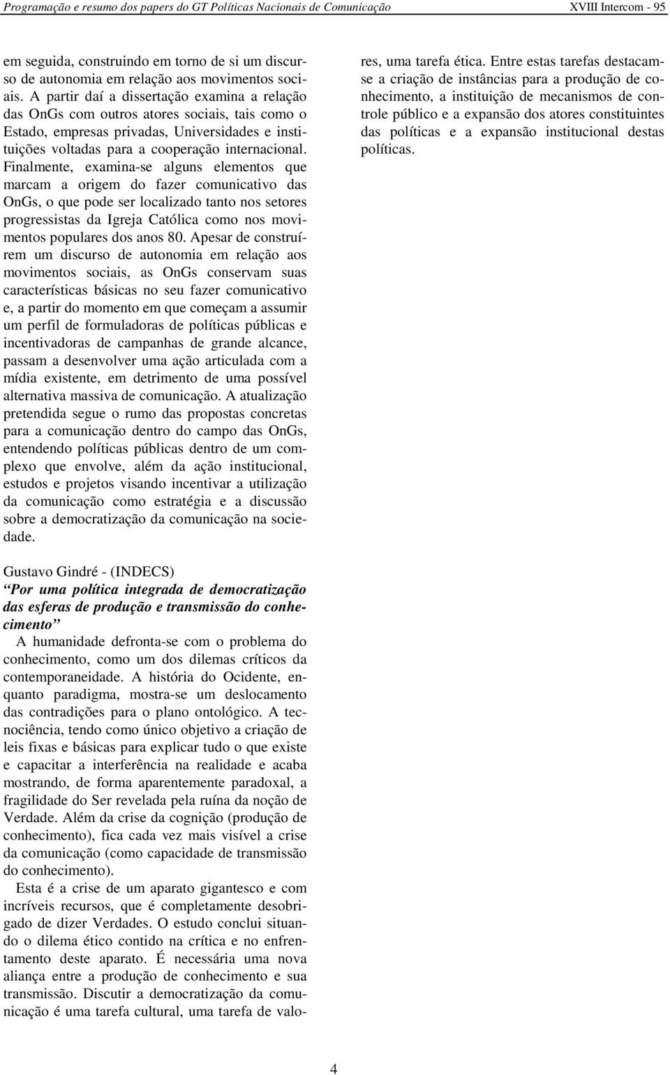 Finalmente, examina-se alguns elementos que marcam a origem do fazer comunicativo das OnGs, o que pode ser localizado tanto nos setores progressistas da Igreja Católica como nos movimentos populares