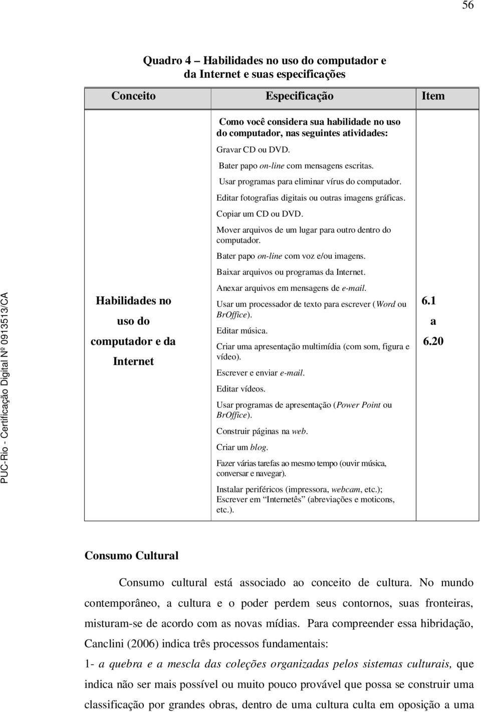 Editar fotografias digitais ou outras imagens gráficas. Copiar um CD ou DVD. Mover arquivos de um lugar para outro dentro do computador. Bater papo on-line com voz e/ou imagens.