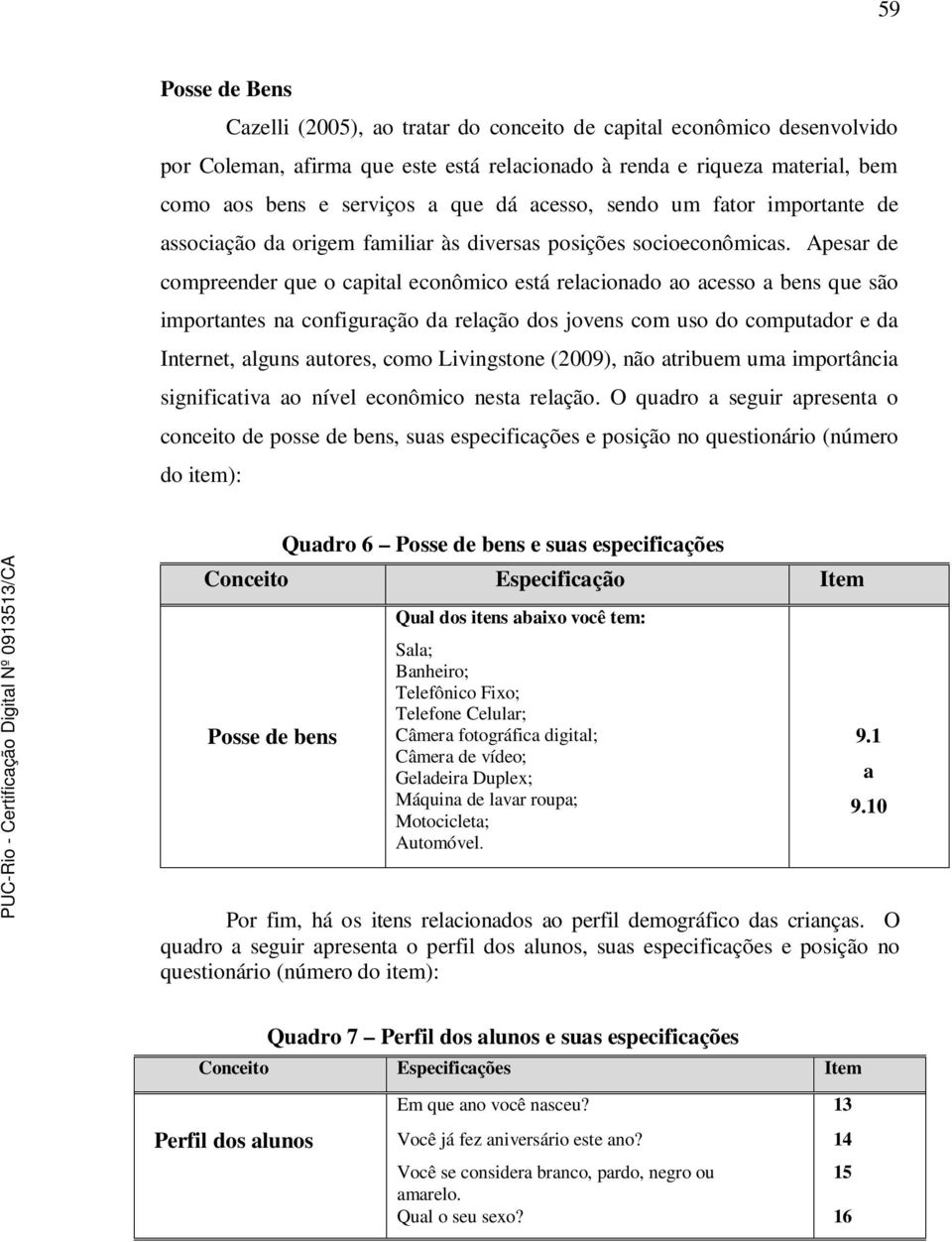 Apesar de compreender que o capital econômico está relacionado ao acesso a bens que são importantes na configuração da relação dos jovens com uso do computador e da Internet, alguns autores, como