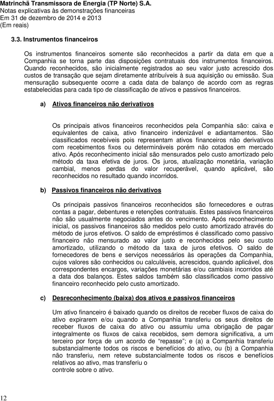 Sua mensuração subsequente ocorre a cada data de balanço de acordo com as regras estabelecidas para cada tipo de classificação de ativos e passivos financeiros.