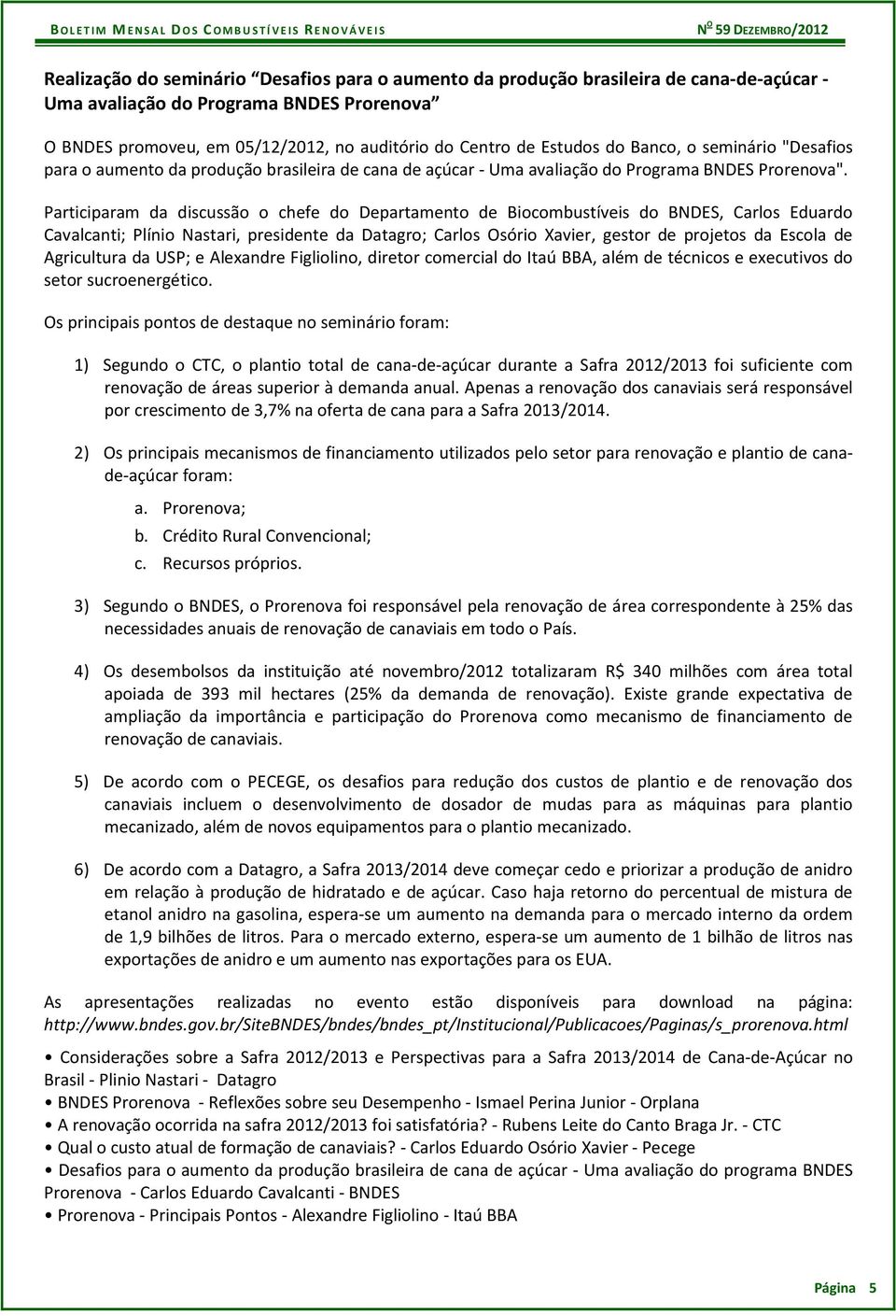 Participaram da discussão o chefe do Departamento de Biocombustíveis do BNDES, Carlos Eduardo Cavalcanti; Plínio Nastari, presidente da Datagro; Carlos Osório Xavier, gestor de projetos da Escola de