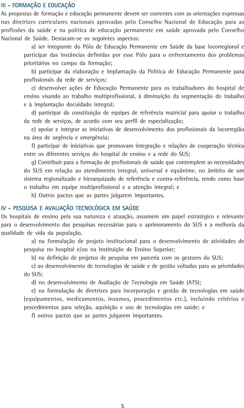 Destacam-se os seguintes aspectos: a) ser integrante do Pólo de Educação Permanente em Saúde da base locorregional e participar das instâncias definidas por esse Pólo para o enfrentamento dos