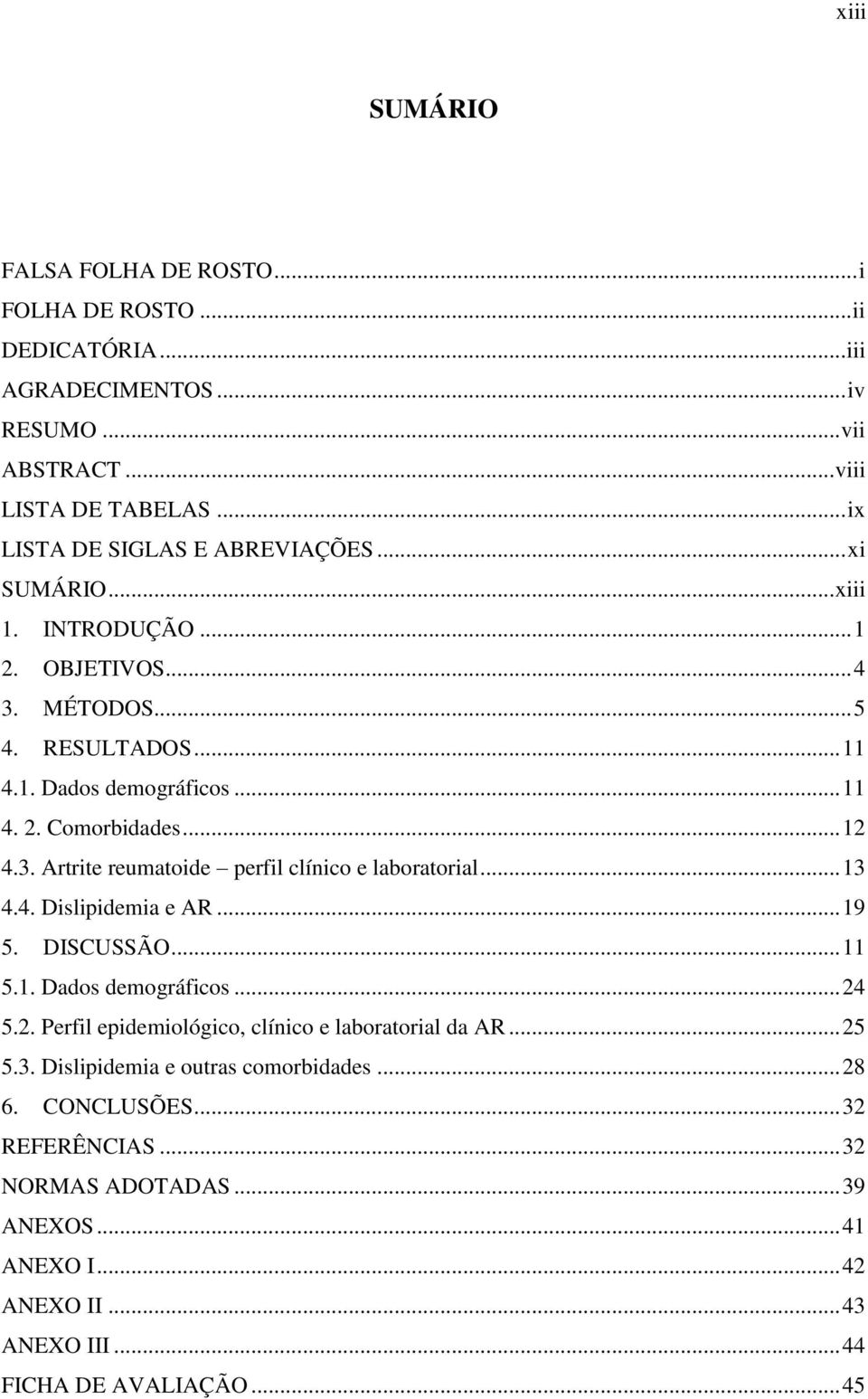 .. 12 4.3. Artrite reumatoide perfil clínico e laboratorial... 13 4.4. Dislipidemia e AR... 19 5. DISCUSSÃO... 11 5.1. Dados demográficos... 24 5.2. Perfil epidemiológico, clínico e laboratorial da AR.