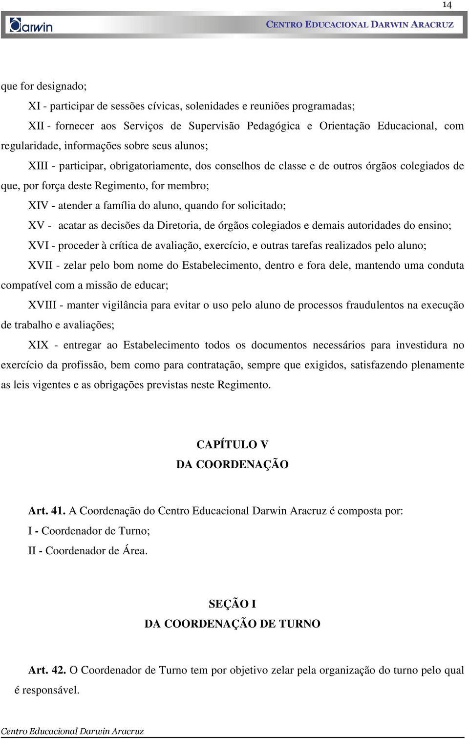 aluno, quando for solicitado; XV - acatar as decisões da Diretoria, de órgãos colegiados e demais autoridades do ensino; XVI - proceder à crítica de avaliação, exercício, e outras tarefas realizados