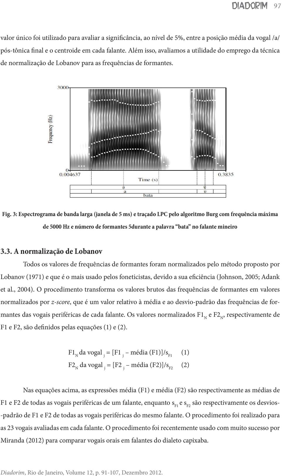 3: Espectrograma de banda larga (janela de 5 ms) e traçado LPC pelo algoritmo Burg com frequência máxima de 5000 Hz e número de formantes 5durante a palavra bata no falante mineiro 3.3. A