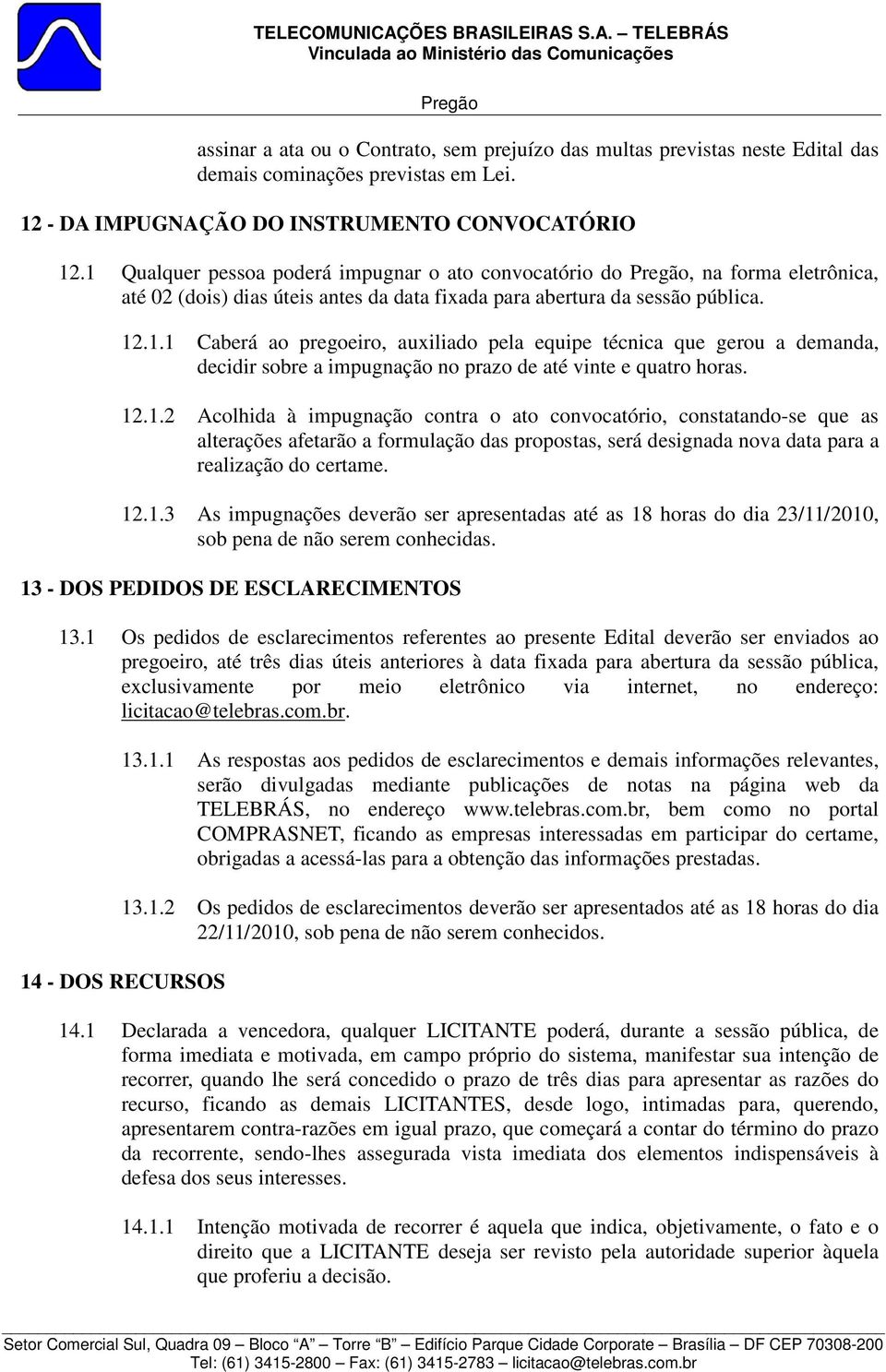 12.1.2 Acolhida à impugnação contra o ato convocatório, constatando-se que as alterações afetarão a formulação das propostas, será designada nova data para a realização do certame. 12.1.3 As impugnações deverão ser apresentadas até as 18 horas do dia 23/11/2010, sob pena de não serem conhecidas.