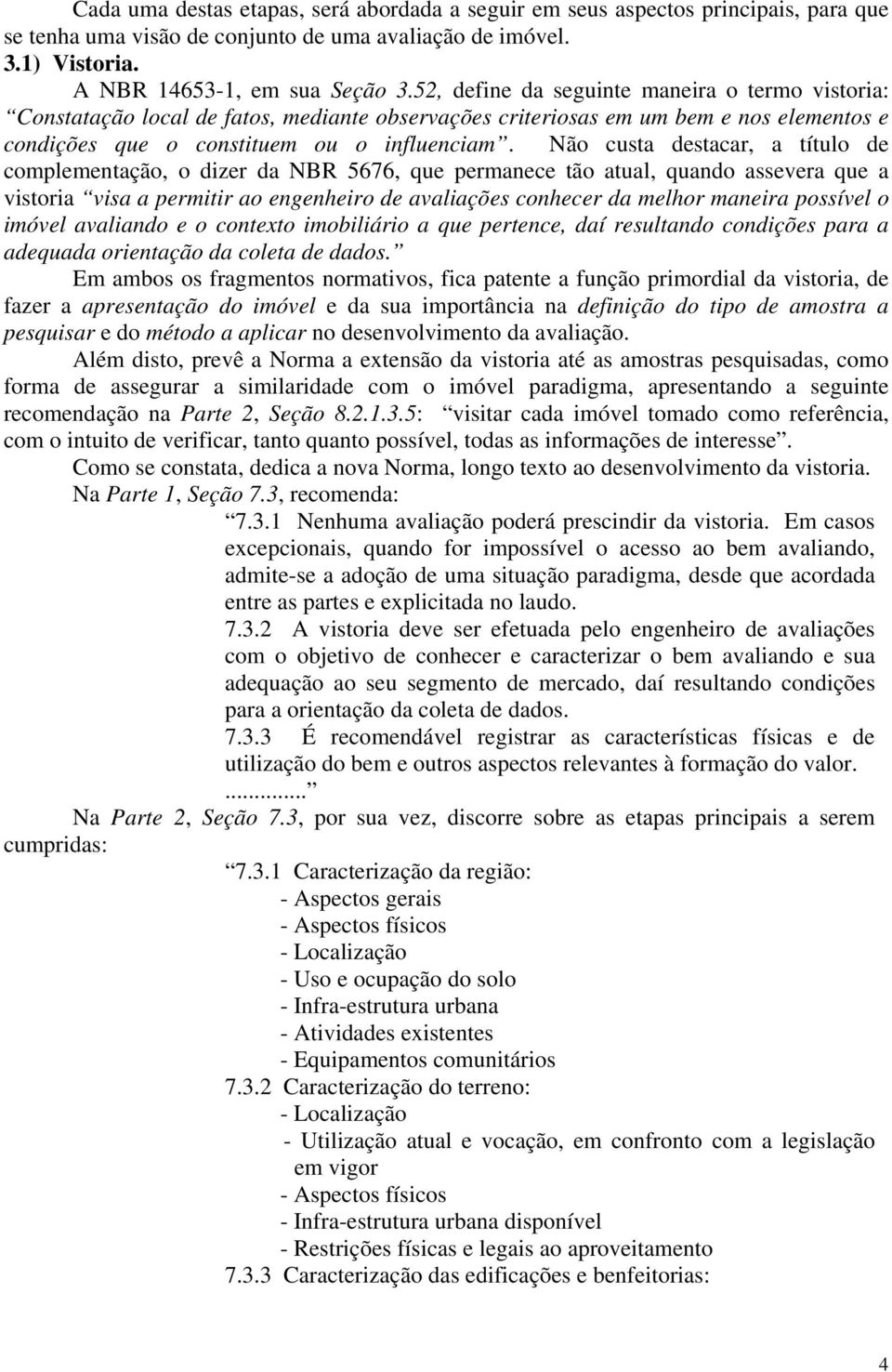 Não custa destacar, a título de complementação, o dizer da NBR 5676, que permanece tão atual, quando assevera que a vistoria visa a permitir ao engenheiro de avaliações conhecer da melhor maneira