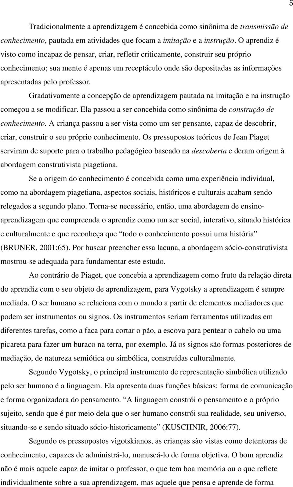 professor. Gradativamente a concepção de aprendizagem pautada na imitação e na instrução começou a se modificar. Ela passou a ser concebida como sinônima de construção de conhecimento.