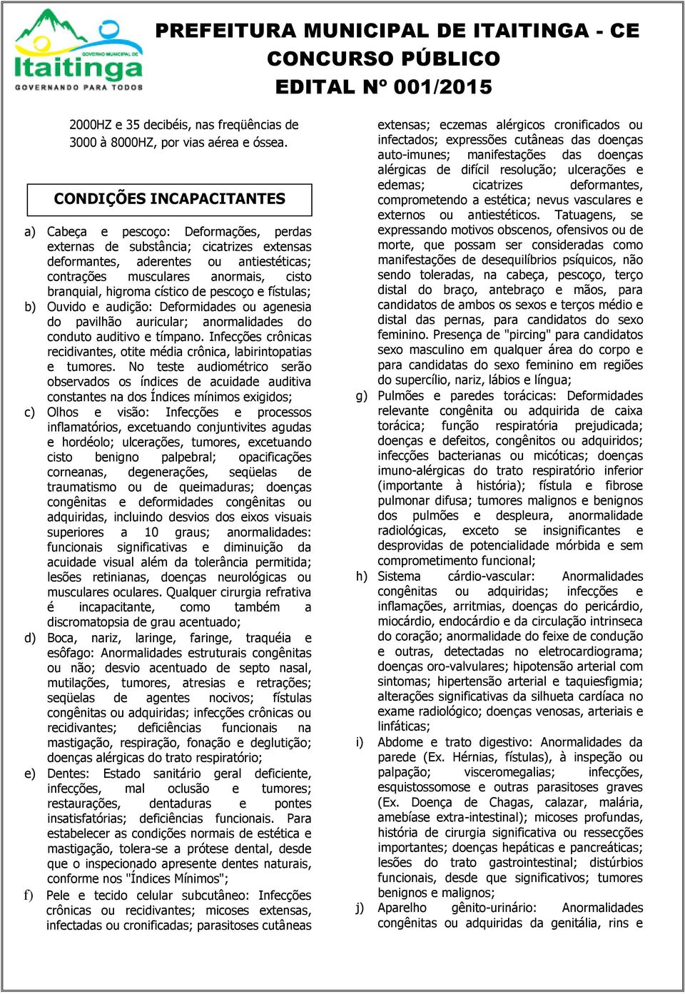 higroma cístico de pescoço e fístulas; b) Ouvido e audição: Deformidades ou agenesia do pavilhão auricular; anormalidades do conduto auditivo e tímpano.