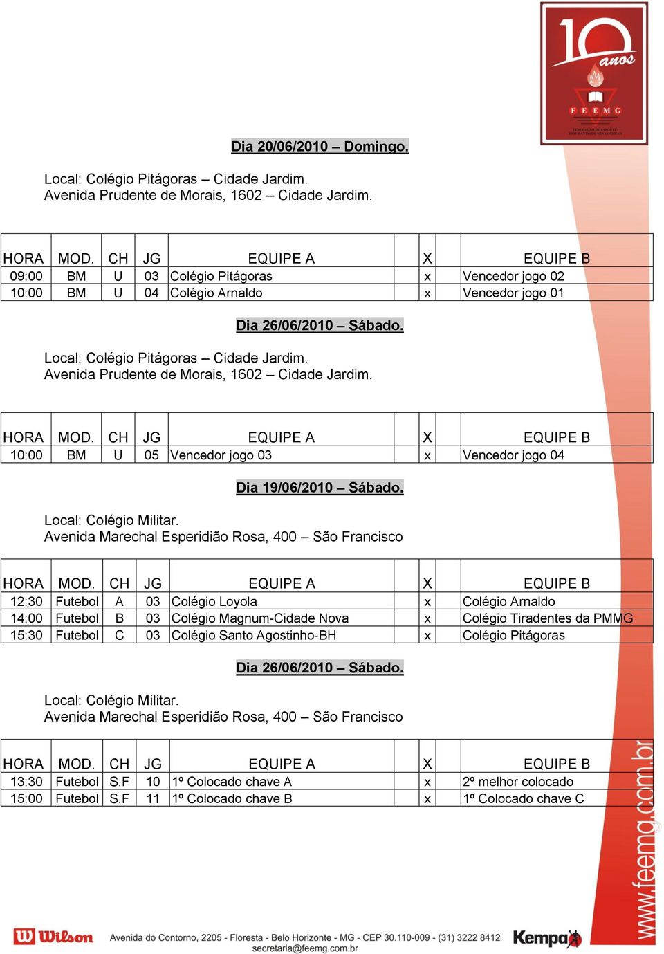 10:00 BM U 05 Vencedor jogo 03 x Vencedor jogo 04 12:30 Futebol A 03 Colégio Loyola x Colégio Arnaldo 14:00 Futebol B 03 Colégio