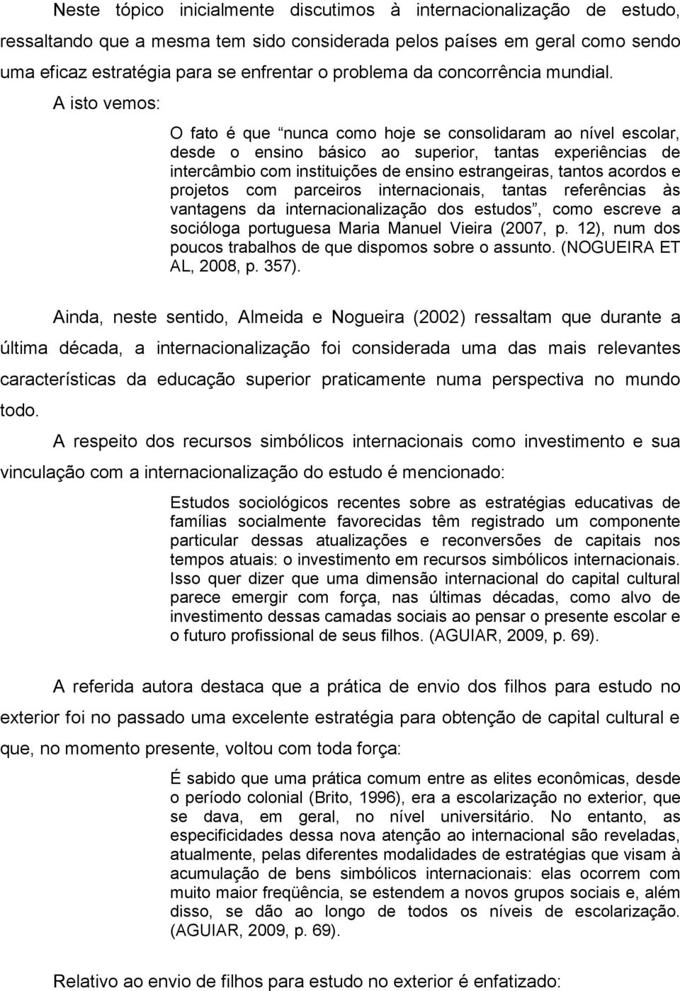 A isto vemos: O fato é que nunca como hoje se consolidaram ao nível escolar, desde o ensino básico ao superior, tantas experiências de intercâmbio com instituições de ensino estrangeiras, tantos