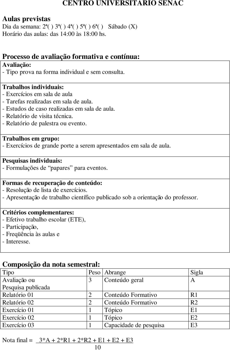 - Estudos de caso realizadas em sala de aula. - Relatório de visita técnica. - Relatório de palestra ou evento. Trabalhos em grupo: - Exercícios de grande porte a serem apresentados em sala de aula.