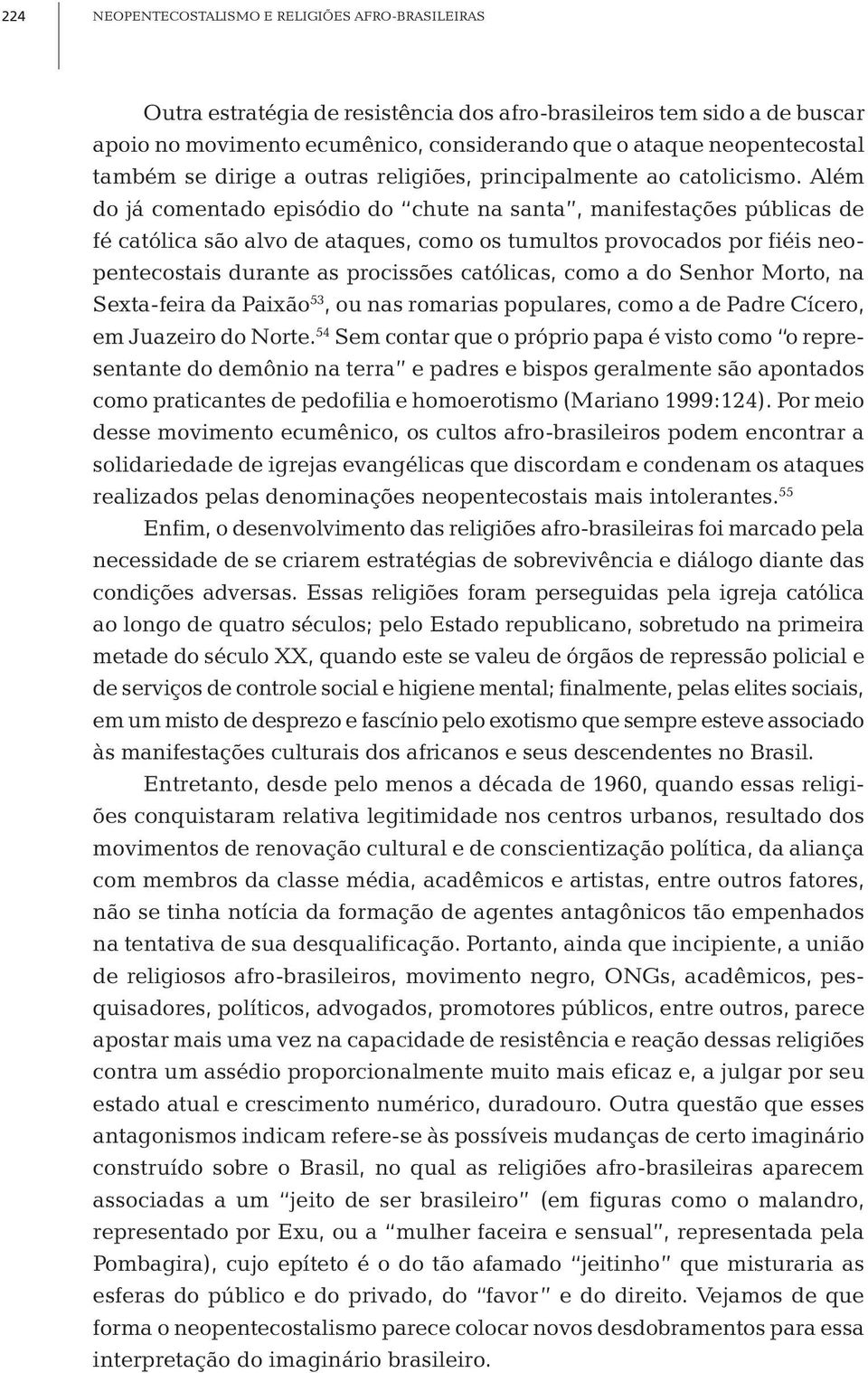 Além do já comentado episódio do chute na santa, manifestações públicas de fé católica são alvo de ataques, como os tumultos provocados por fiéis neopentecostais durante as procissões católicas, como