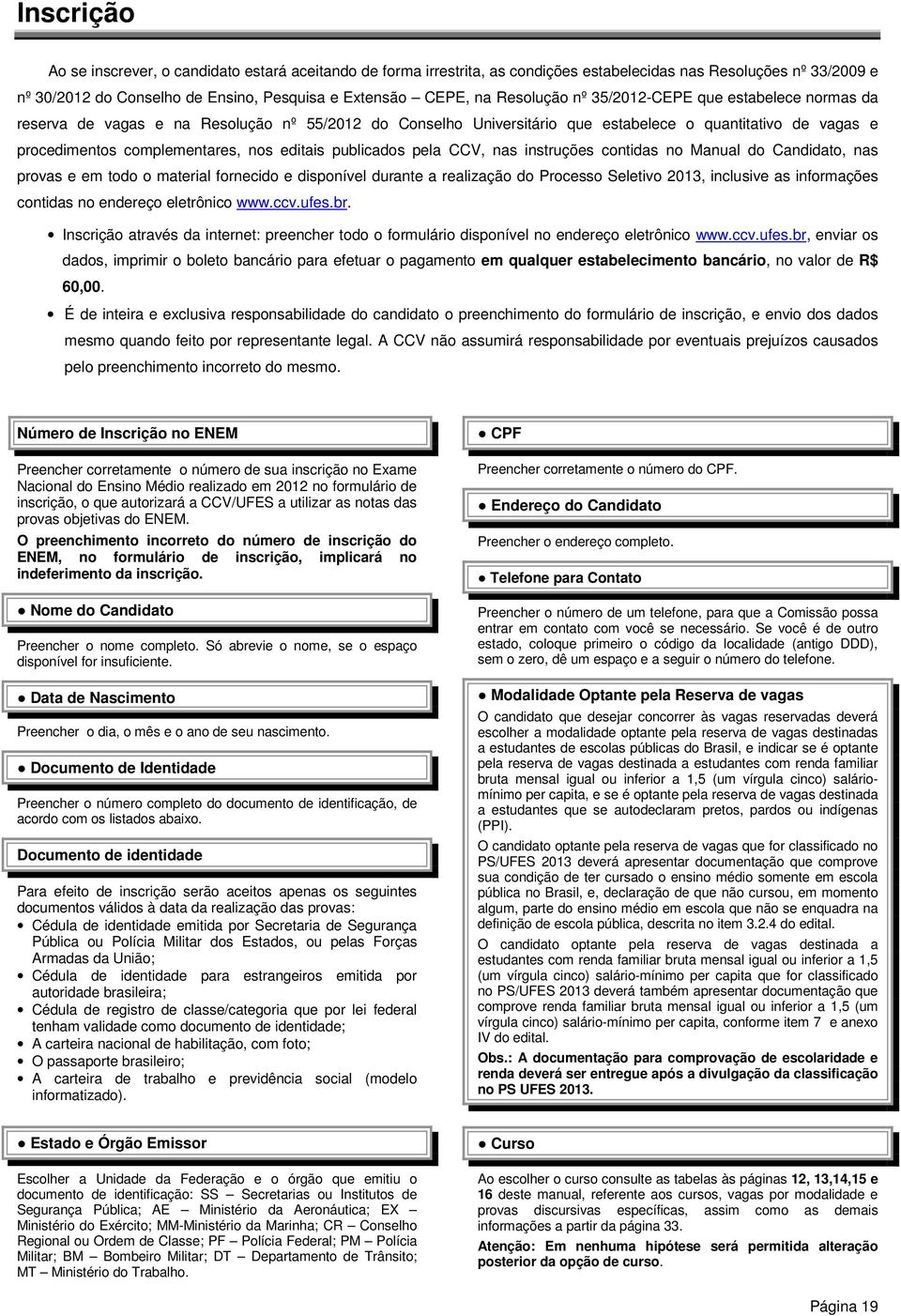 editais publicados pela CCV, nas instruções contidas no Manual do Candidato, nas provas e em todo o material fornecido e disponível durante a realização do Processo Seletivo 2013, inclusive as