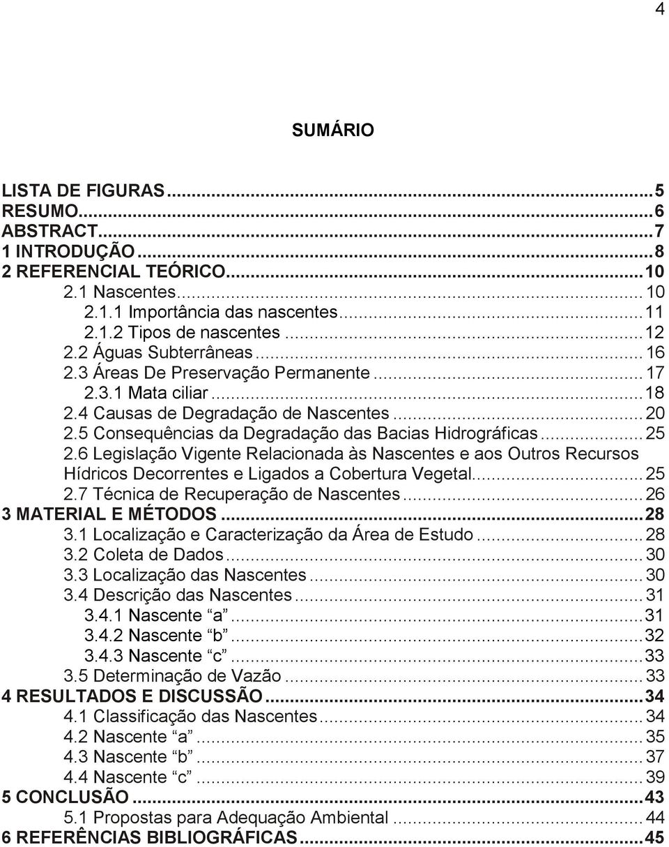 6 Legislação Vigente Relacionada às Nascentes e aos Outros Recursos Hídricos Decorrentes e Ligados a Cobertura Vegetal... 25 2.7 Técnica de Recuperação de Nascentes... 26 3 MATERIAL E MÉTODOS... 28 3.