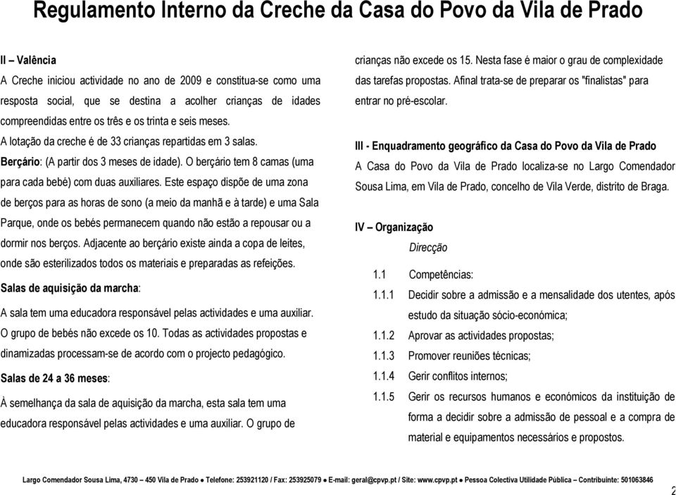 Este espaço dispõe de uma zona de berços para as horas de sono (a meio da manhã e à tarde) e uma Sala Parque, onde os bebés permanecem quando não estão a repousar ou a dormir nos berços.