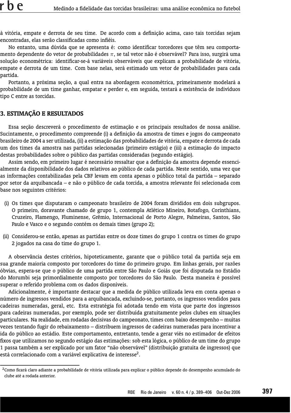 No entanto, uma dúvida que se apresenta é: como identificar torcedores que têm seu comportamento dependente do vetor de probabilidades π, se tal vetor não é observável?