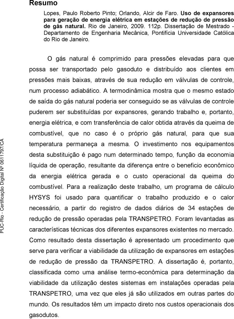 O gás natural é comprimido para pressões elevadas para que possa ser transportado pelo gasoduto e distribuído aos clientes em pressões mais baixas, através de sua redução em válvulas de controle, num