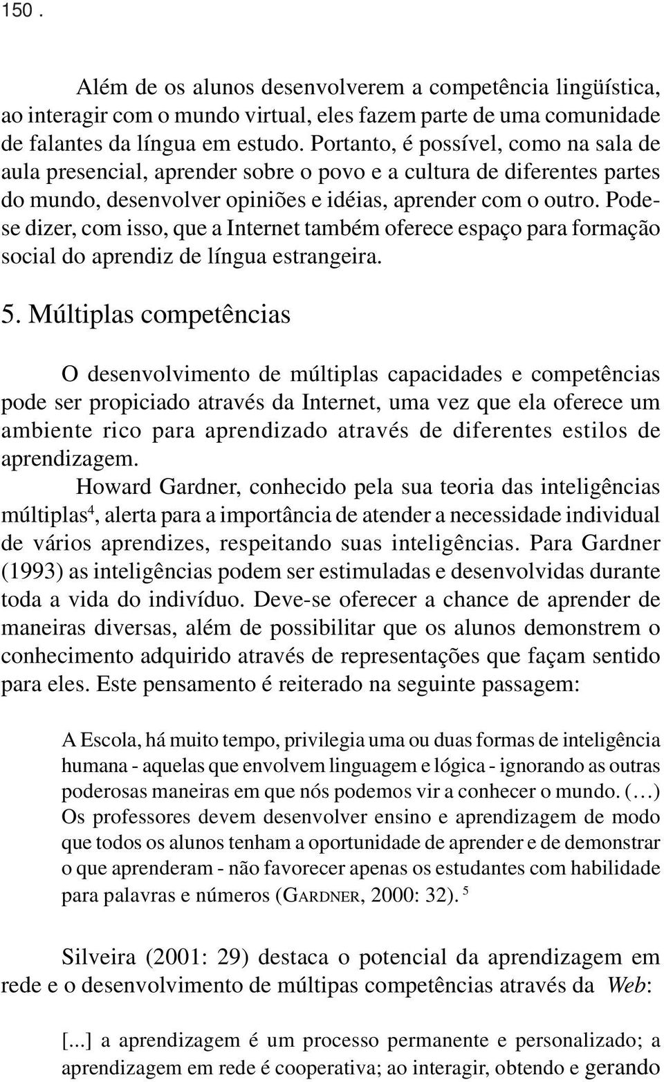 Podese dizer, com isso, que a Internet também oferece espaço para formação social do aprendiz de língua estrangeira. 5.