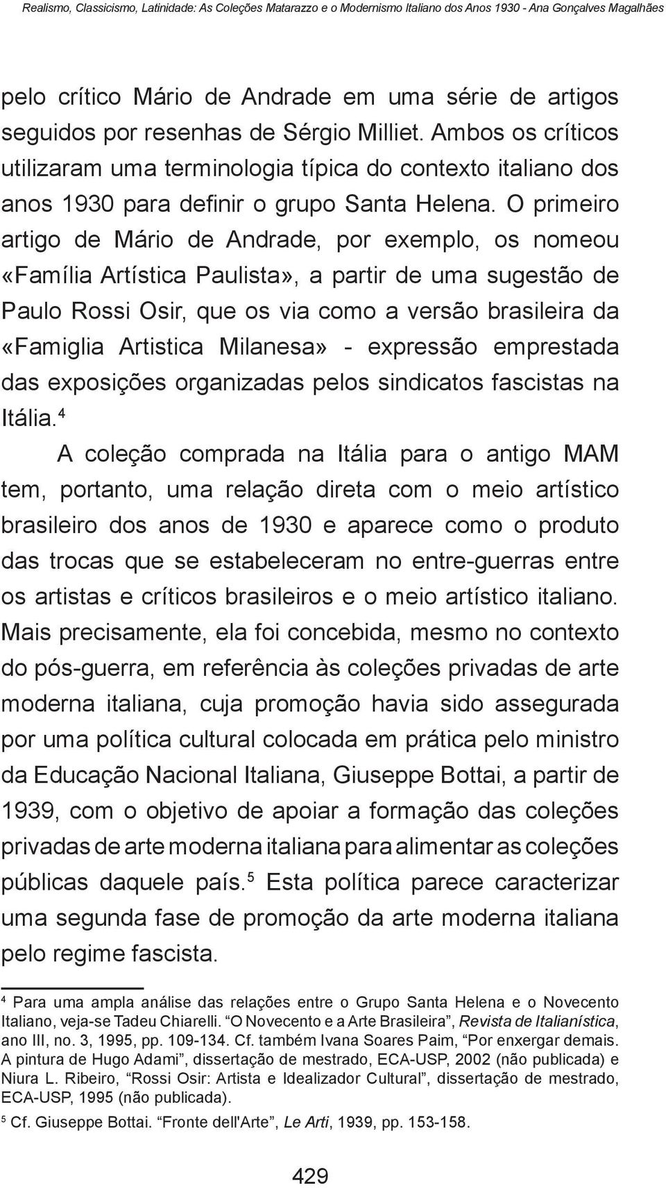 O primeiro artigo de Mário de Andrade, por exemplo, os nomeou «Família Artística Paulista», a partir de uma sugestão de Paulo Rossi Osir, que os via como a versão brasileira da «Famiglia Artistica
