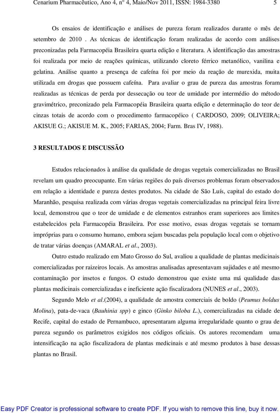 A identificação das amostras foi realizada por meio de reações químicas, utilizando cloreto férrico metanólico, vanilina e gelatina.