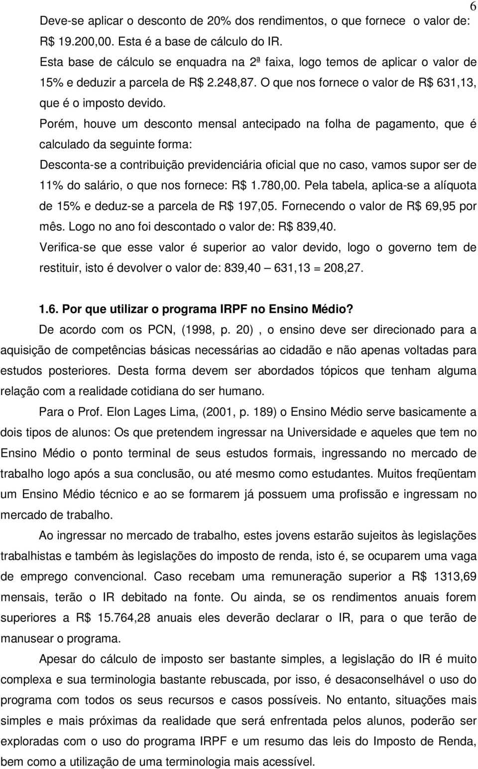 Porém, houve um desconto mensal antecipado na folha de pagamento, que é calculado da seguinte forma: Desconta-se a contribuição previdenciária oficial que no caso, vamos supor ser de 11% do salário,