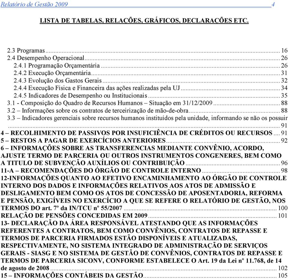 1 - Composição do Quadro de Recursos Humanos Situação em 31/12/2009... 88 3.2 Informações sobre os contratos de terceirização de mão-de-obra... 88 3.3 Indicadores gerenciais sobre recursos humanos instituídos pela unidade, informando se não os possuir.