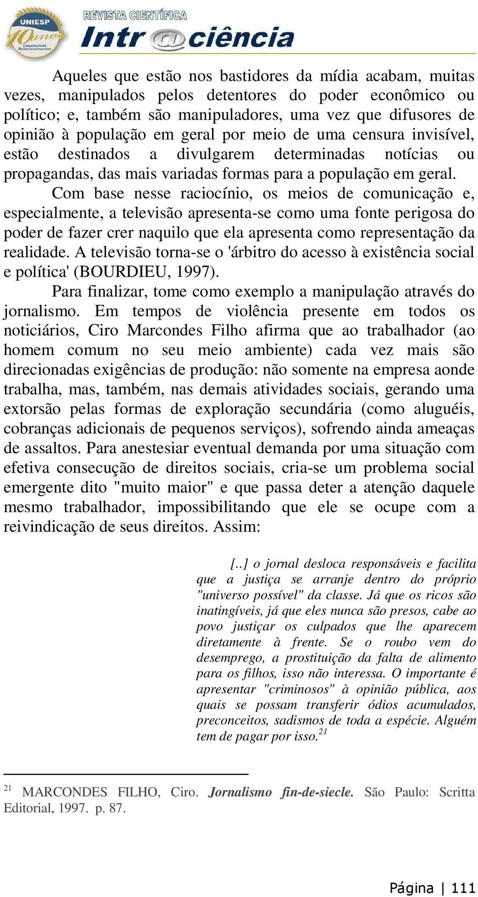 Com base nesse raciocínio, os meios de comunicação e, especialmente, a televisão apresenta-se como uma fonte perigosa do poder de fazer crer naquilo que ela apresenta como representação da realidade.