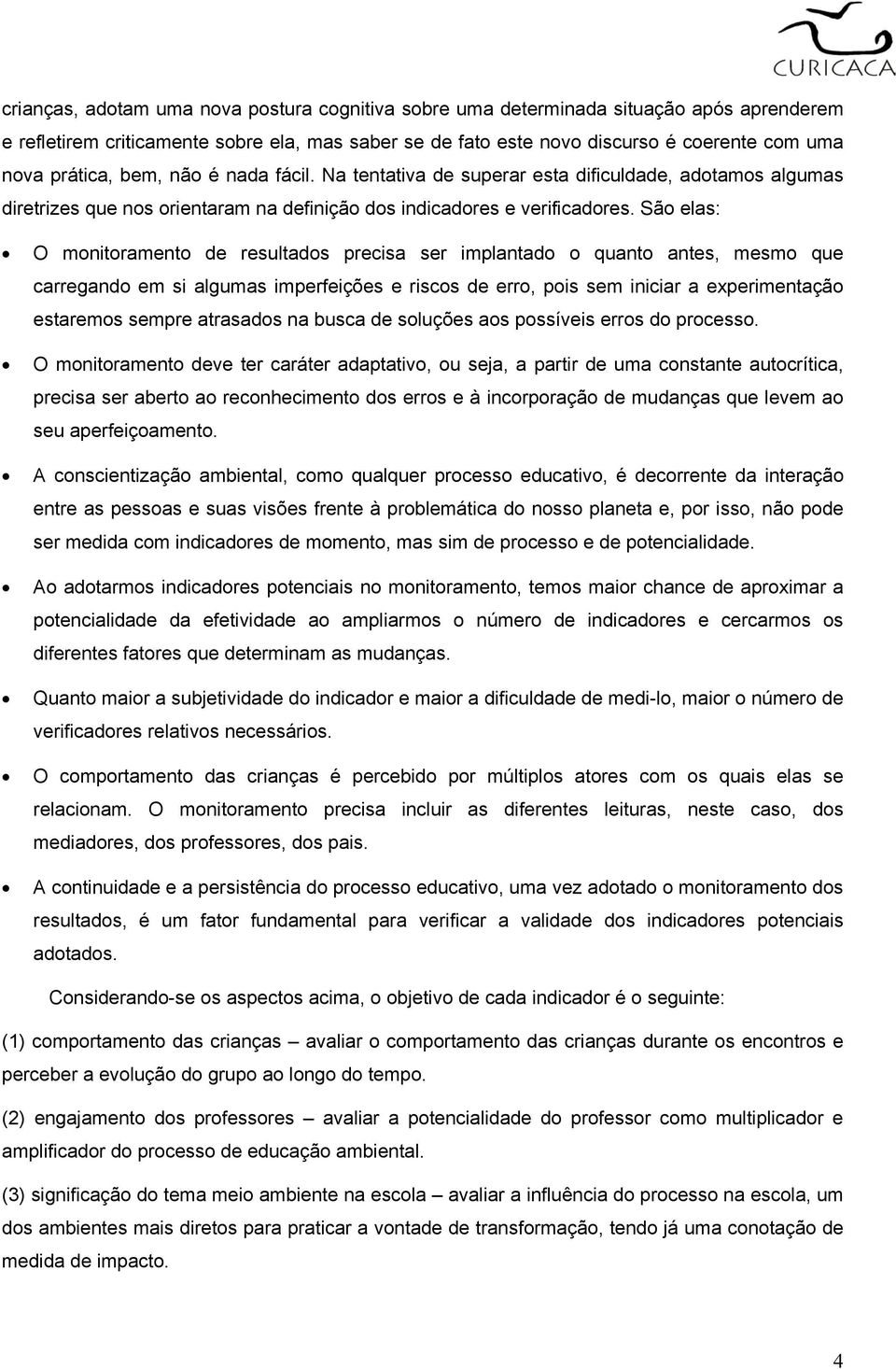 São elas: O monitoramento de resultados precisa ser implantado o quanto antes, mesmo que carregando em si algumas imperfeições e riscos de erro, pois sem iniciar a experimentação estaremos sempre