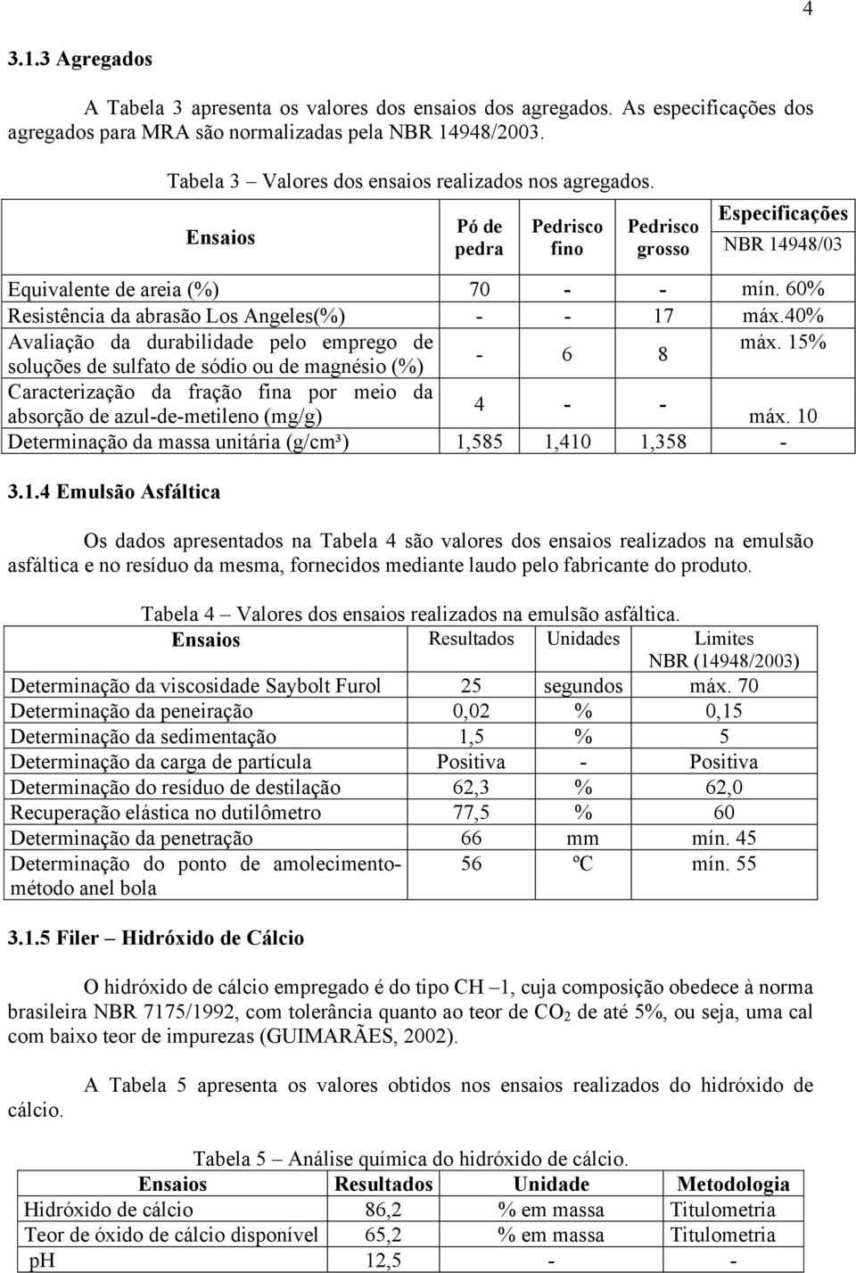 Tabela 4 Valores dos ensaios realizados na emulsão asfáltica. Ensaios Resultados Unidades Limites NBR (14948/2003) Determinação da viscosidade Saybolt Furol 25 segundos máx.