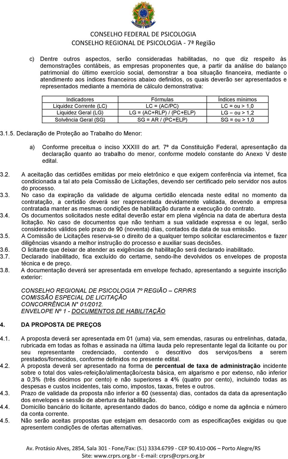 demonstrativa: Indicadores Fórmulas Índices mínimos Liquidez Corrente (LC) LC = (AC/PC) LC = ou > 1,0 Liquidez Geral (LG) LG = (AC+RLP) / (PC+ELP) LG = ou > 1,2 Solvência Geral (SG) SG = AR /