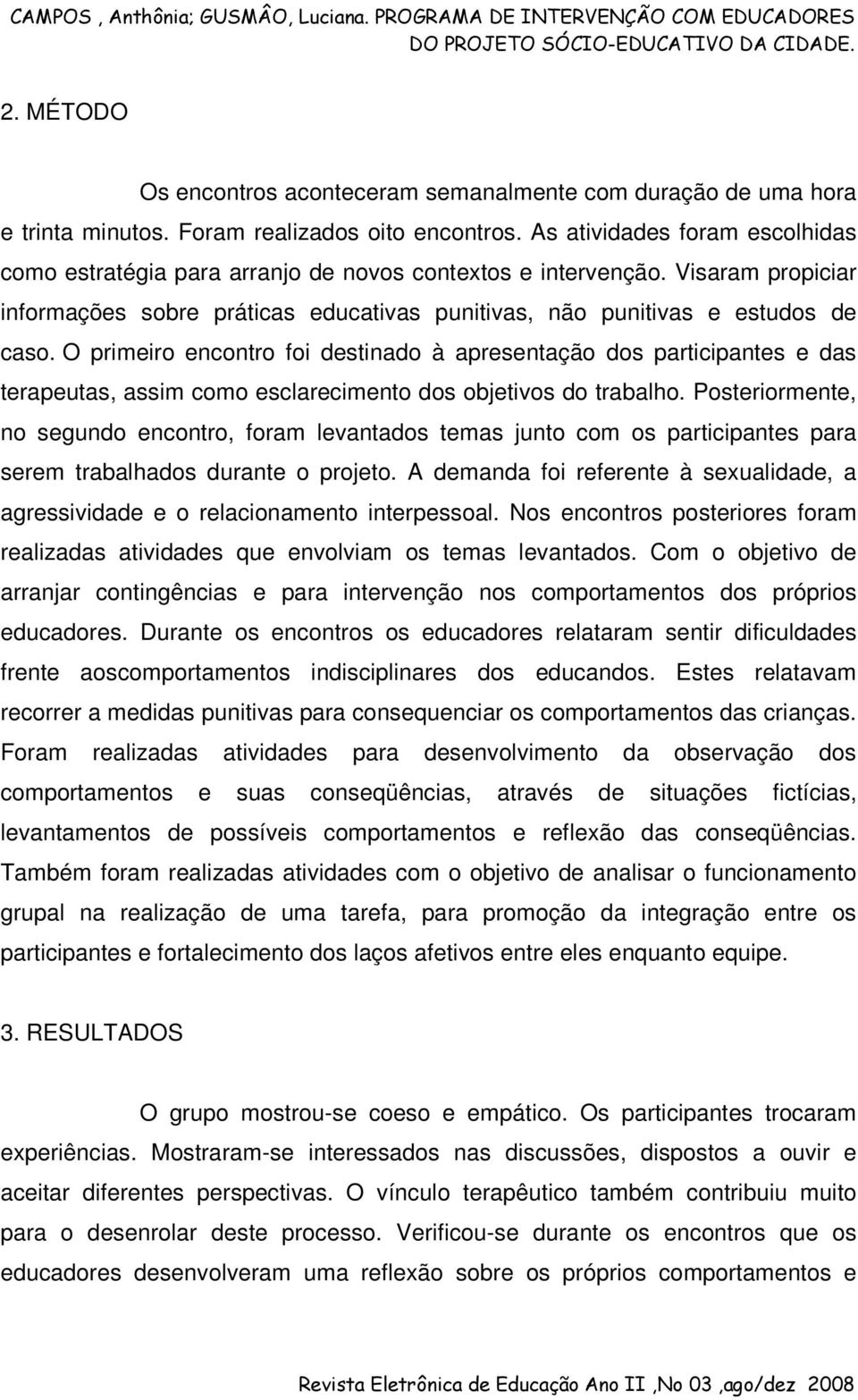 O primeiro encontro foi destinado à apresentação dos participantes e das terapeutas, assim como esclarecimento dos objetivos do trabalho.