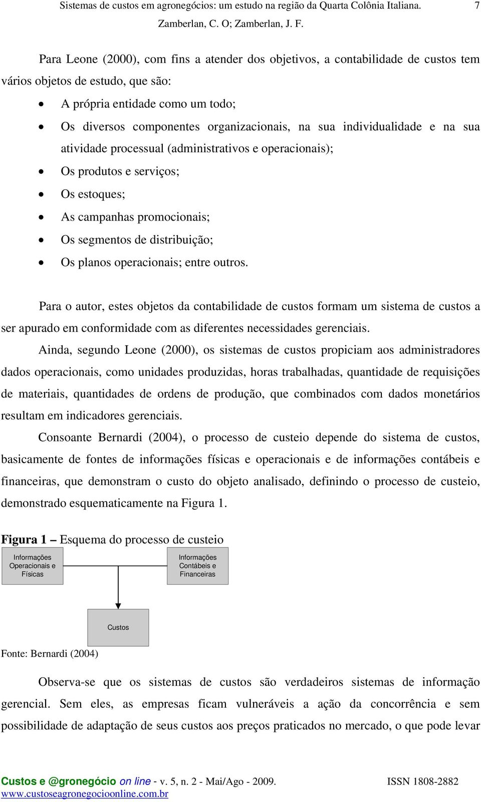 operacionais; entre outros. Para o autor, estes objetos da contabilidade de custos formam um sistema de custos a ser apurado em conformidade com as diferentes necessidades gerenciais.