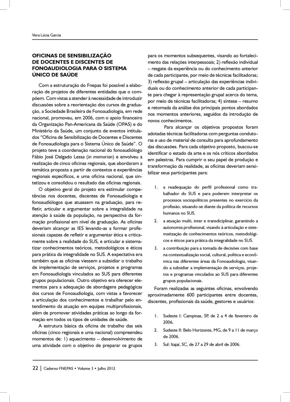 Com vistas a atender à necessidade de introduzir discussões sobre a reorientação dos cursos de graduação, a Sociedade Brasileira de Fonoaudiologia, em rede nacional, promoveu, em 2006, com o apoio