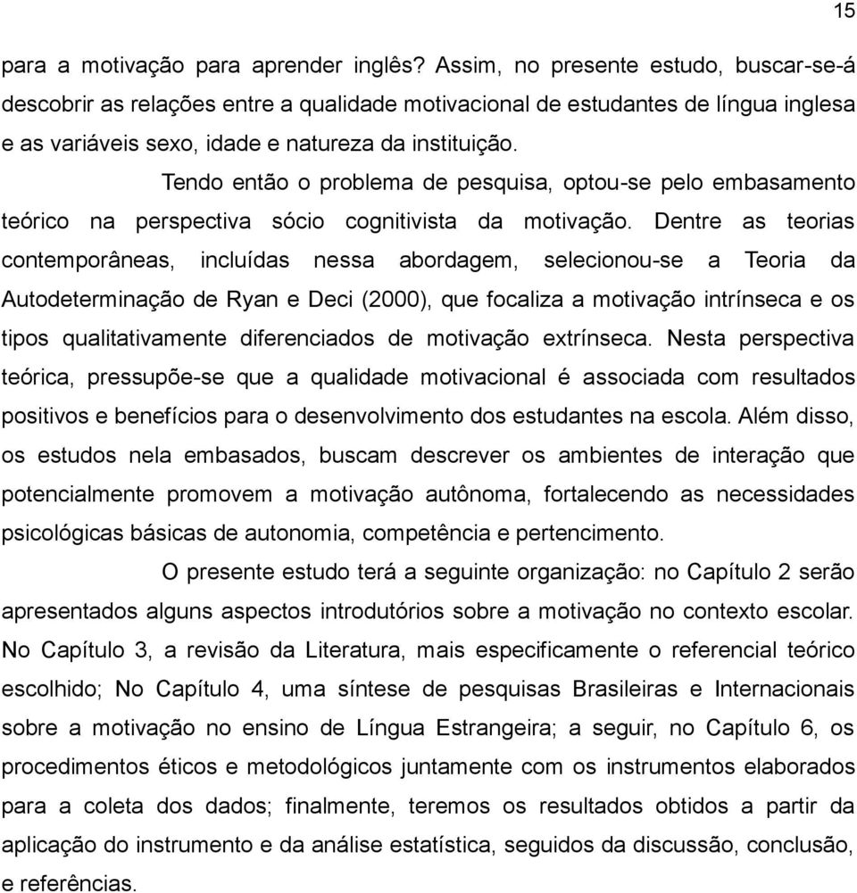 Tendo então o problema de pesquisa, optou-se pelo embasamento teórico na perspectiva sócio cognitivista da motivação.