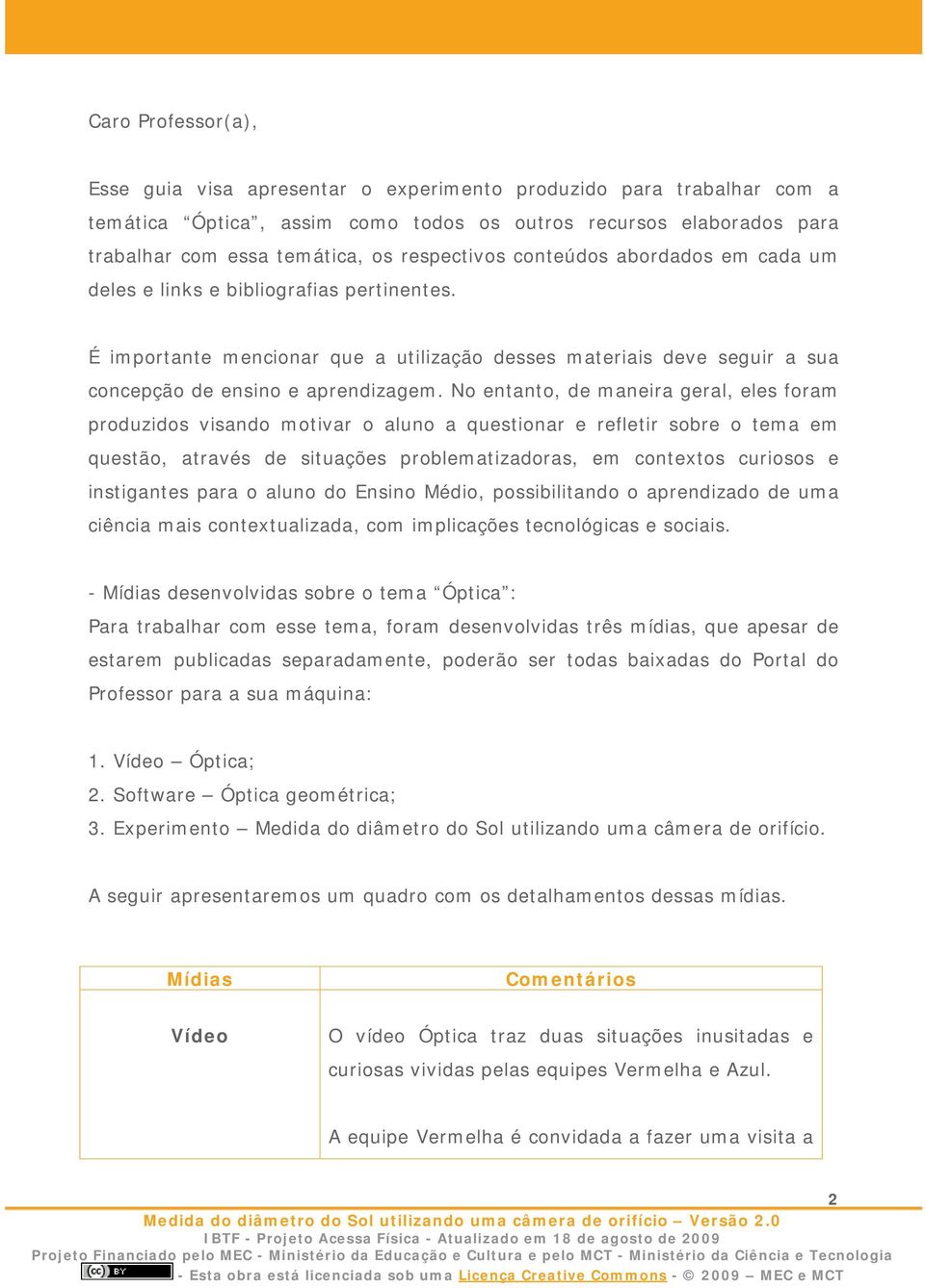 No entanto, de maneira geral, eles foram produzidos visando motivar o aluno a questionar e refletir sobre o tema em questão, através de situações problematizadoras, em contextos curiosos e