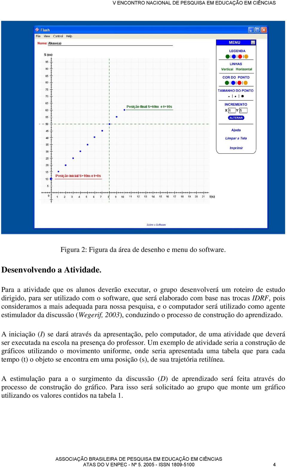 a mais adequada para nossa pesquisa, e o computador será utilizado como agente estimulador da discussão (Wegerif, 2003), conduzindo o processo de construção do aprendizado.