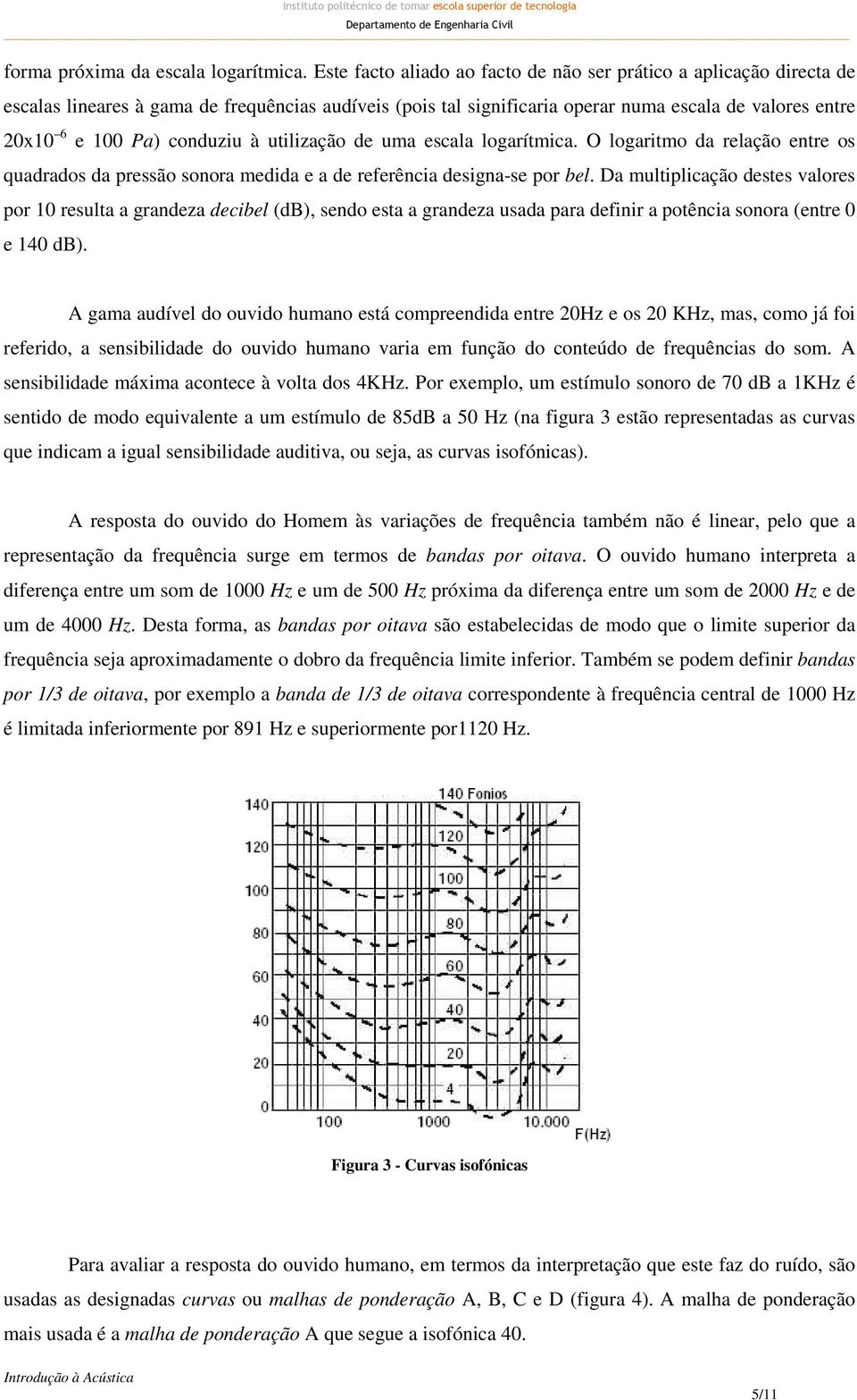 conduziu à utilização de uma escala logarítmica. O logaritmo da relação entre os quadrados da pressão sonora medida e a de referência designa-se por bel.