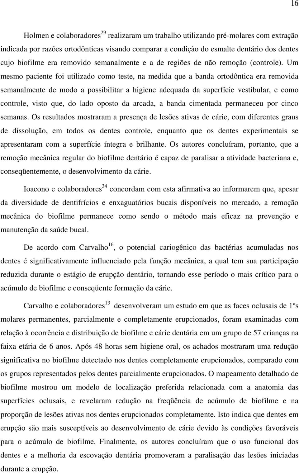 Um mesmo paciente foi utilizado como teste, na medida que a banda ortodôntica era removida semanalmente de modo a possibilitar a higiene adequada da superfície vestibular, e como controle, visto que,