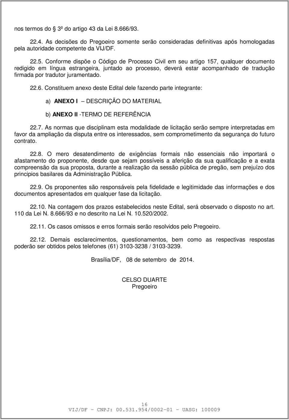 juramentado. 22.6. Constituem anexo deste Edital dele fazendo parte integrante: a) ANEXO I DESCRIÇÃO DO MATERIAL b) ANEXO II -TERMO DE REFERÊNCIA 22.7.