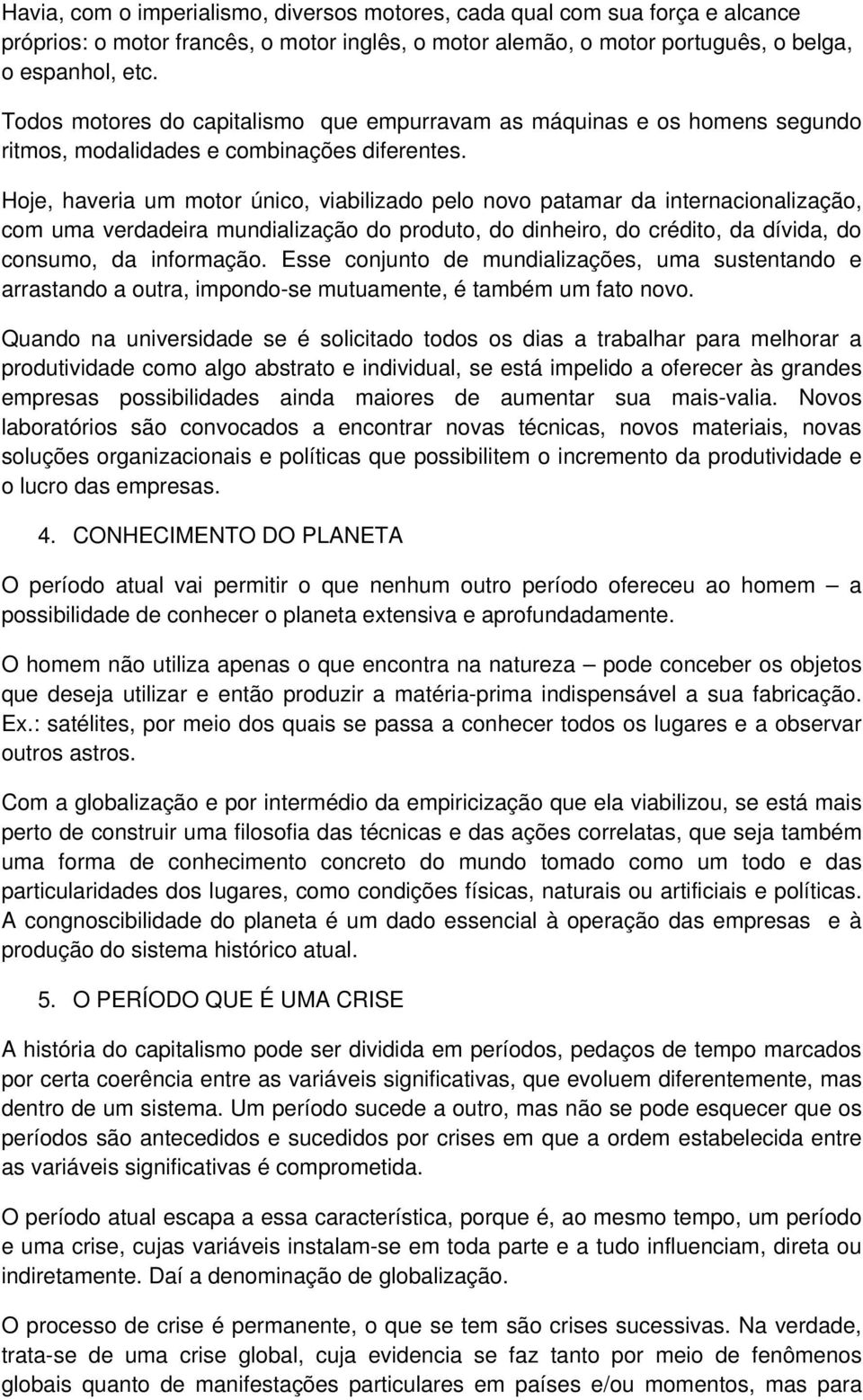 Hoje, haveria um motor único, viabilizado pelo novo patamar da internacionalização, com uma verdadeira mundialização do produto, do dinheiro, do crédito, da dívida, do consumo, da informação.