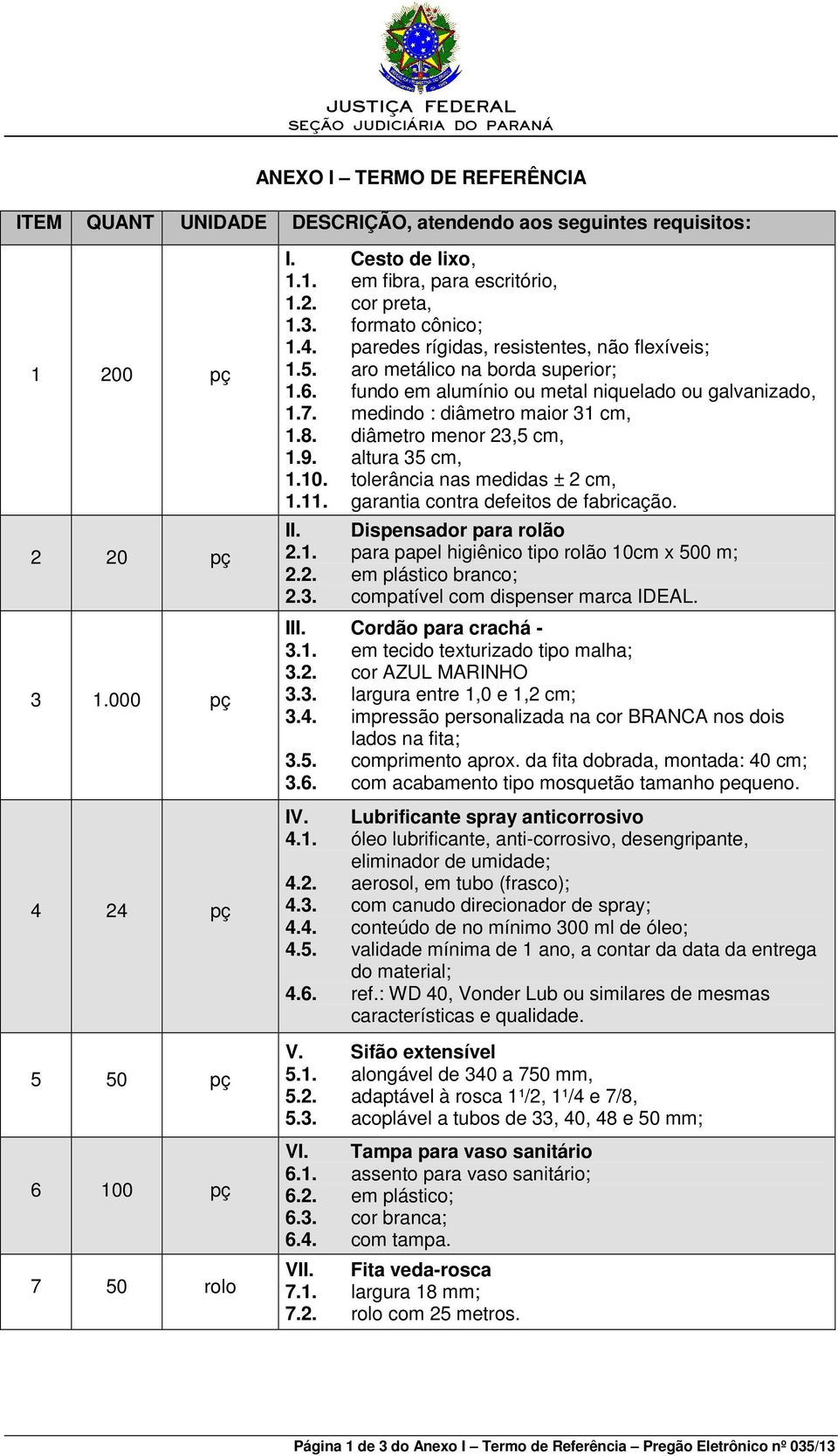 medindo : diâmetro maior 31 cm, 1.8. diâmetro menor 23,5 cm, 1.9. altura 35 cm, 1.10. tolerância nas medidas ± 2 cm, 1.11. garantia contra defeitos de fabricação. II. Dispensador para rolão 2.1. para papel higiênico tipo rolão 10cm x 500 m; 2.